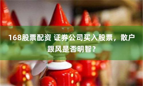 168股票配資 證券公司買(mǎi)入股票，散戶(hù)跟風(fēng)是否明智？